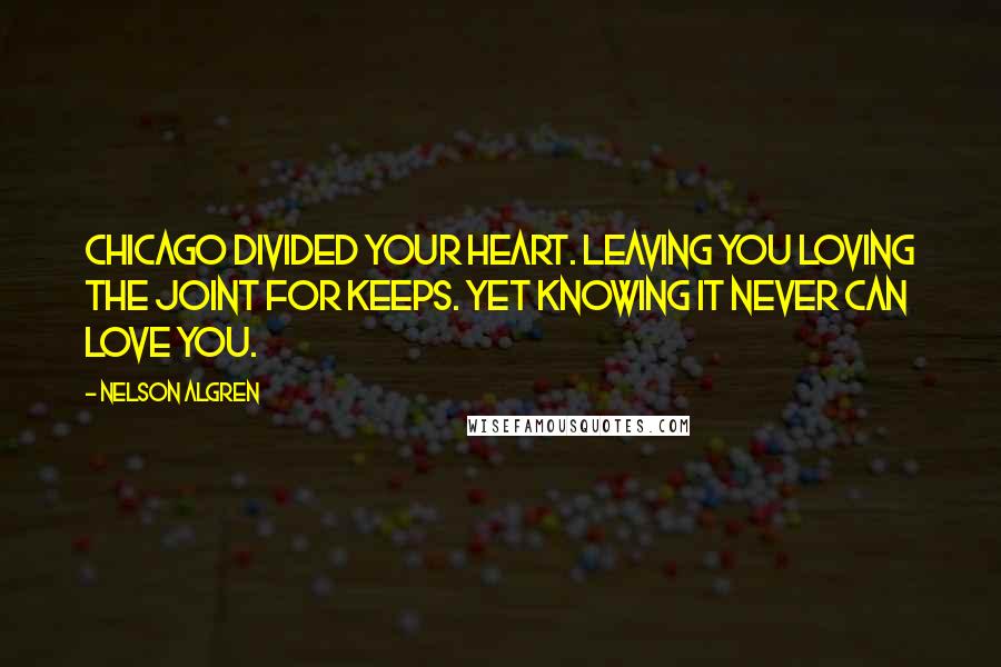 Nelson Algren quotes: Chicago divided your heart. Leaving you loving the joint for keeps. Yet knowing it never can love you. Nelson Algren quotes: Chicago divided your heart. Leaving you loving the joint for keeps. Yet knowing it never can love you.