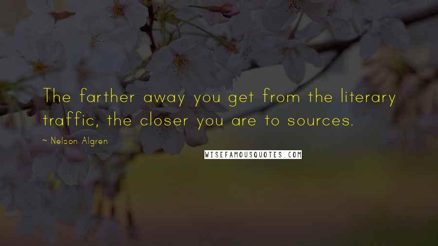 Nelson Algren quotes: The farther away you get from the literary traffic, the closer you are to sources.