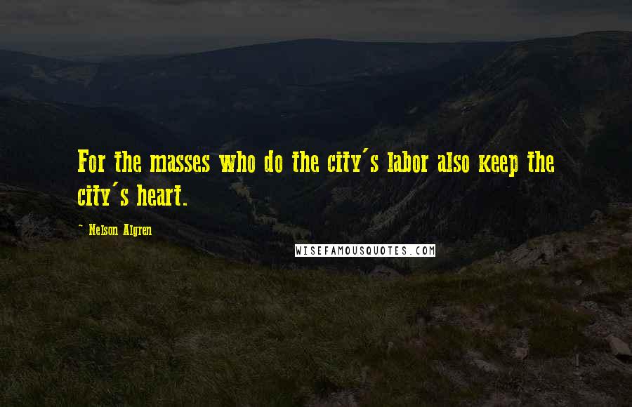 Nelson Algren quotes: For the masses who do the city's labor also keep the city's heart.