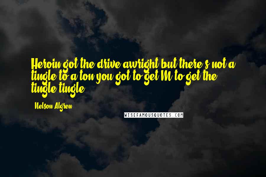 Nelson Algren quotes: Heroin got the drive awright-but there's not a tingle to a ton-you got to get M to get the tingle-tingle. Nelson Algren quotes: Heroin got the drive awright-but there's not a tingle to a ton-you got to get M to get the tingle-tingle.