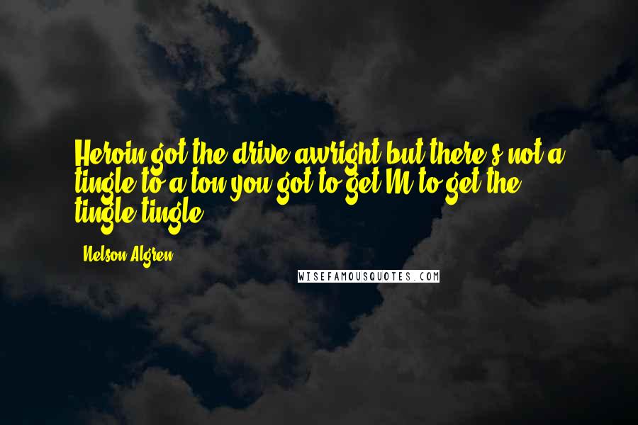 Nelson Algren quotes: Heroin got the drive awright-but there's not a tingle to a ton-you got to get M to get the tingle-tingle.