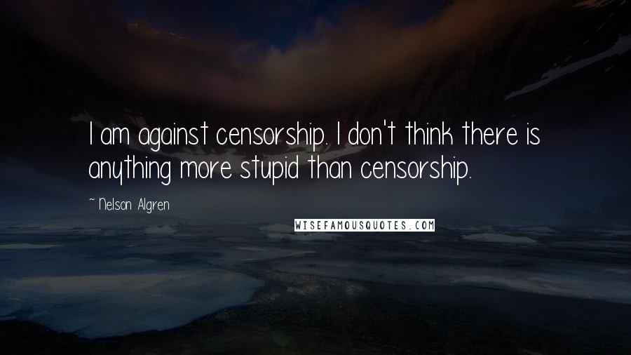 Nelson Algren quotes: I am against censorship. I don't think there is anything more stupid than censorship.