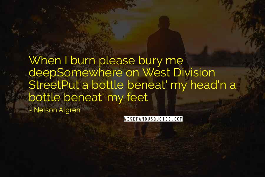 Nelson Algren quotes: When I burn please bury me deepSomewhere on West Division StreetPut a bottle beneat' my head'n a bottle beneat' my feet