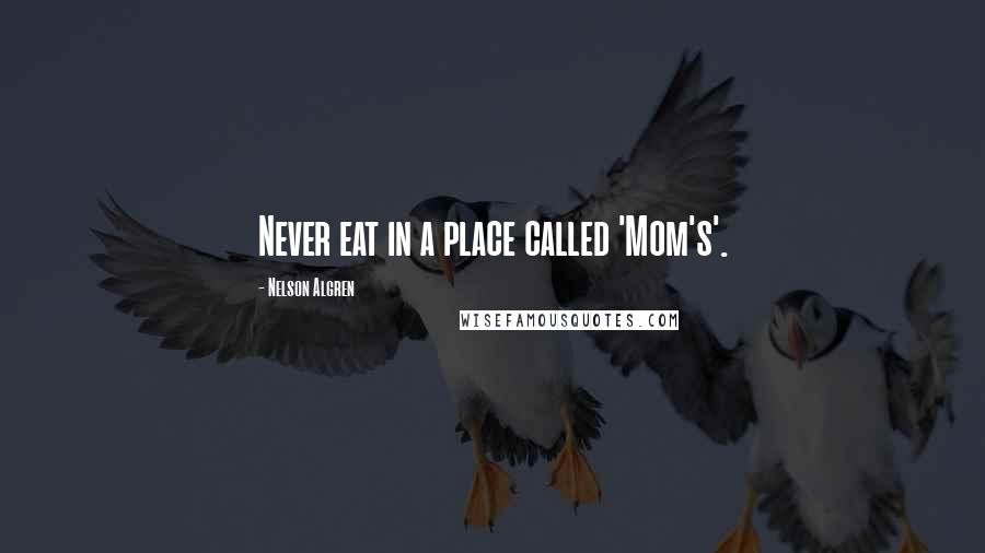 Nelson Algren quotes: Never eat in a place called 'Mom's'.