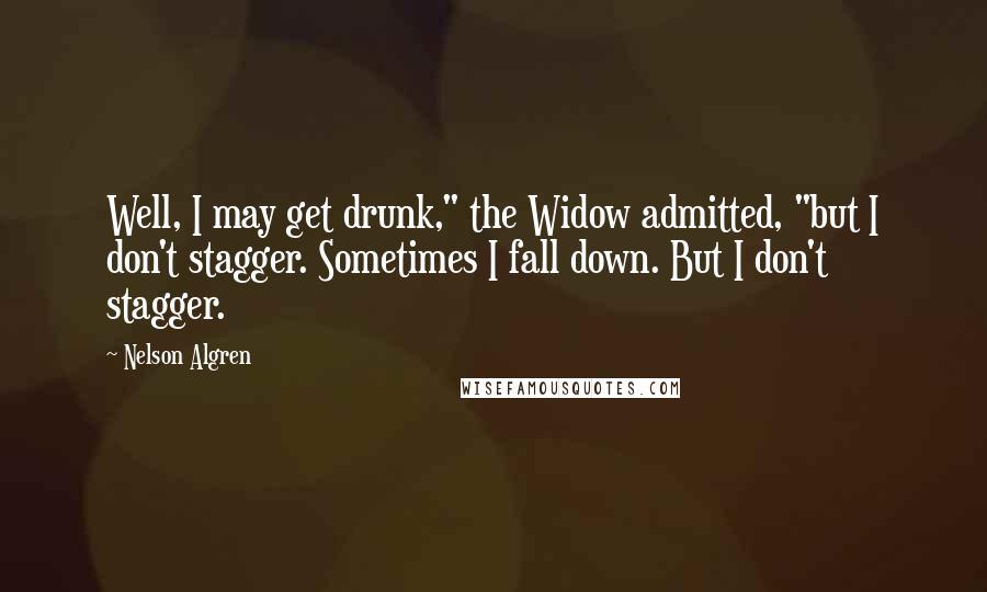Nelson Algren quotes: Well, I may get drunk," the Widow admitted, "but I don't stagger. Sometimes I fall down. But I don't stagger. Nelson Algren quotes: Well, I may get drunk," the Widow admitted, "but I don't stagger. Sometimes I fall down. But I don't stagger.