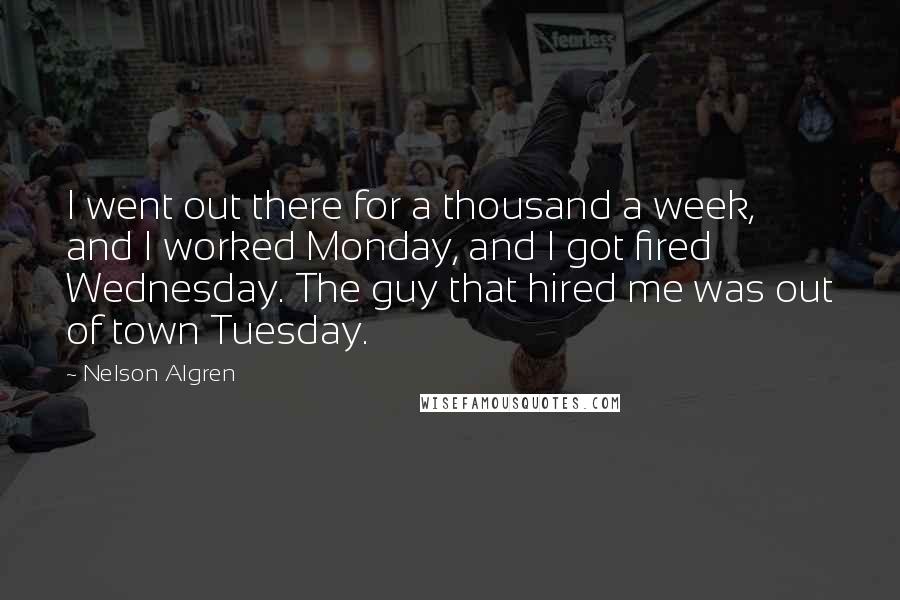 Nelson Algren quotes: I went out there for a thousand a week, and I worked Monday, and I got fired Wednesday. The guy that hired me was out of town Tuesday. Nelson Algren quotes: I went out there for a thousand a week, and I worked Monday, and I got fired Wednesday. The guy that hired me was out of town Tuesday.
