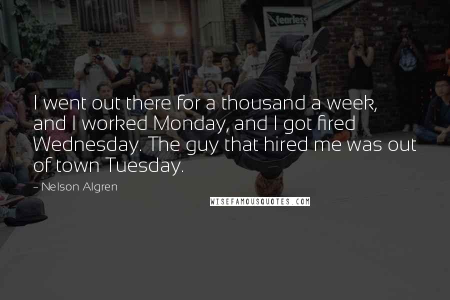 Nelson Algren quotes: I went out there for a thousand a week, and I worked Monday, and I got fired Wednesday. The guy that hired me was out of town Tuesday.