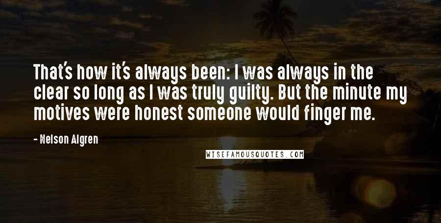 Nelson Algren quotes: That's how it's always been: I was always in the clear so long as I was truly guilty. But the minute my motives were honest someone would finger me.