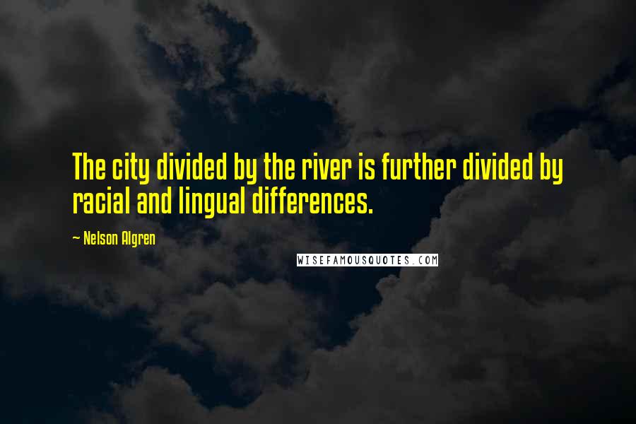 Nelson Algren quotes: The city divided by the river is further divided by racial and lingual differences.