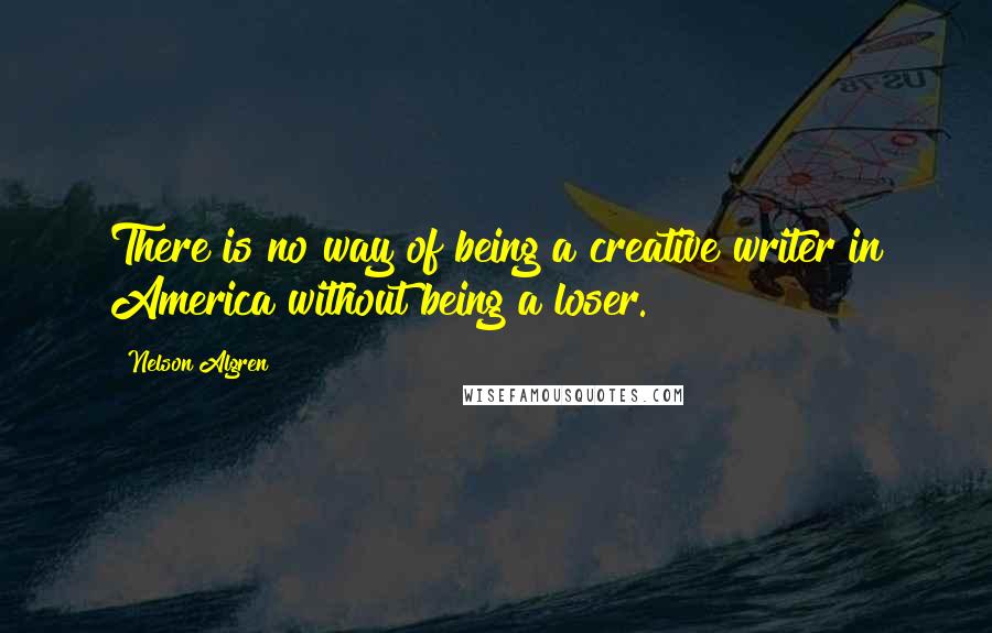 Nelson Algren quotes: There is no way of being a creative writer in America without being a loser.