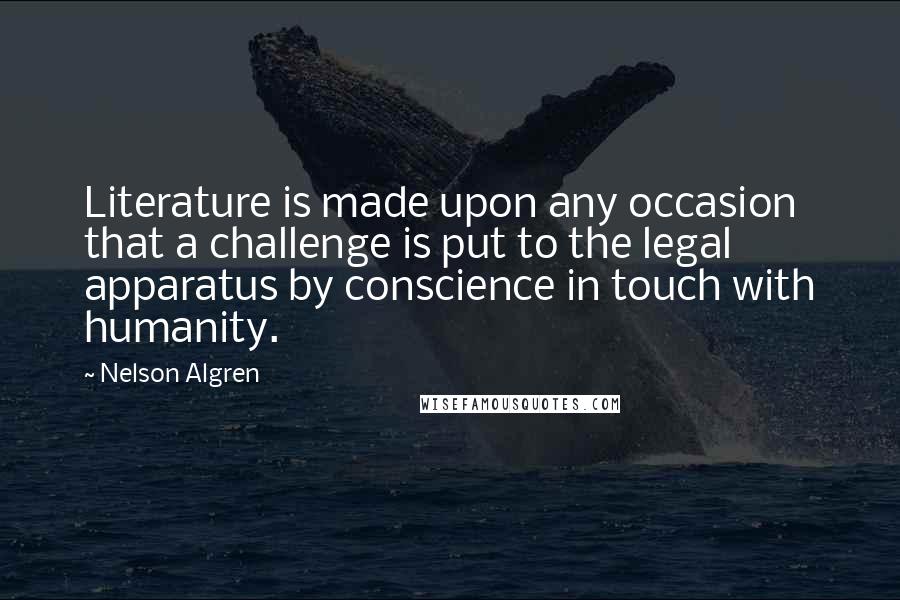 Nelson Algren quotes: Literature is made upon any occasion that a challenge is put to the legal apparatus by conscience in touch with humanity.