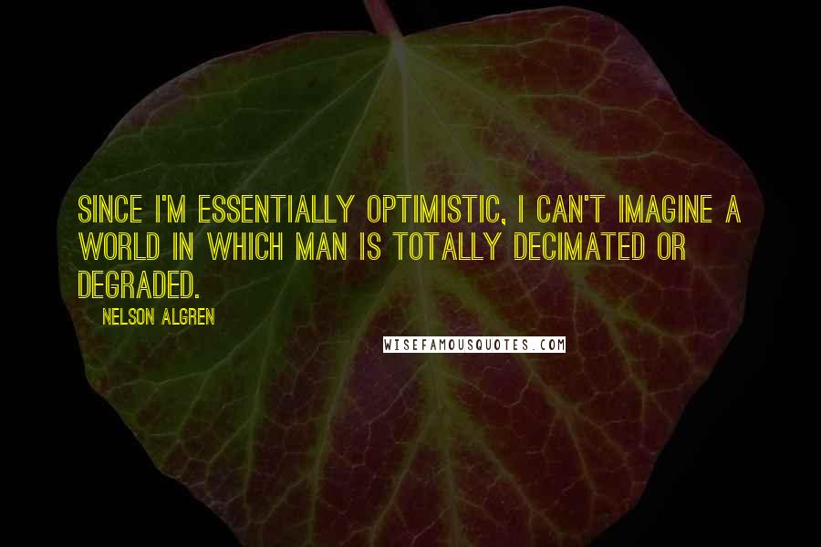 Nelson Algren quotes: Since I'm essentially optimistic, I can't imagine a world in which man is totally decimated or degraded.