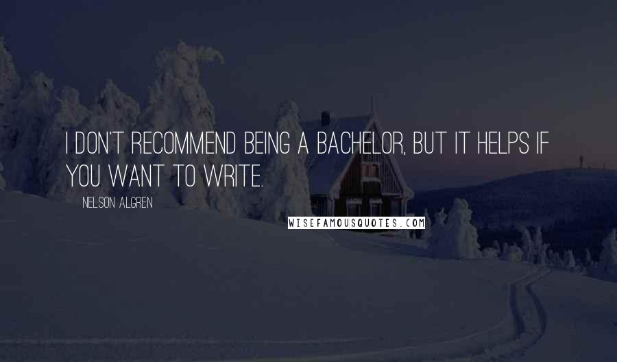 Nelson Algren quotes: I don't recommend being a bachelor, but it helps if you want to write.