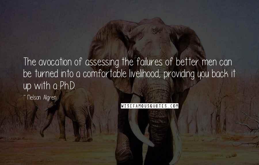 Nelson Algren quotes: The avocation of assessing the failures of better men can be turned into a comfortable livelihood, providing you back it up with a Ph.D.