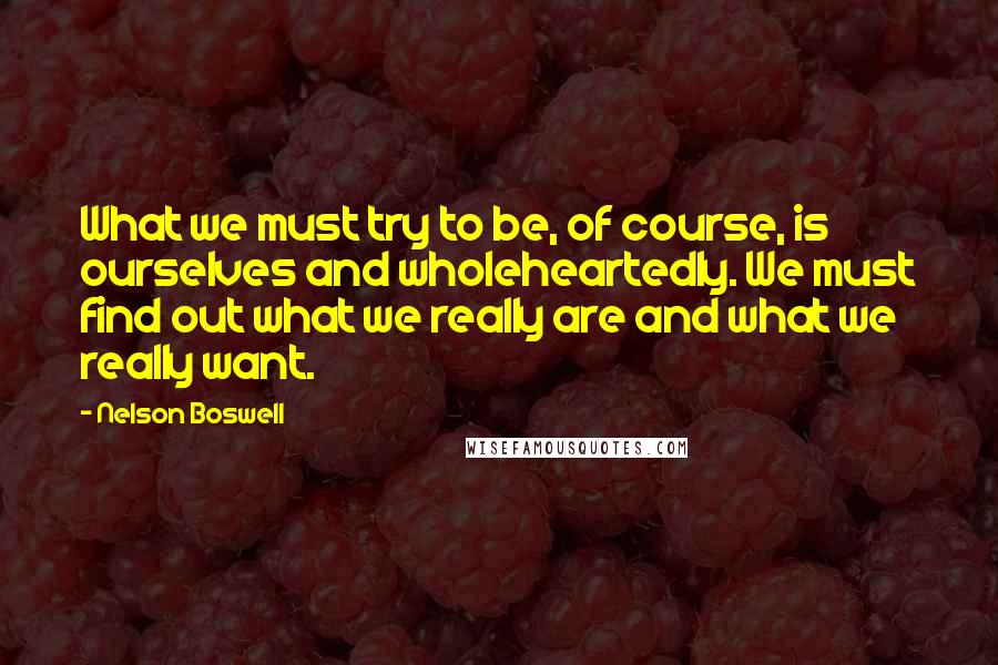 Nelson Boswell quotes: What we must try to be, of course, is ourselves and wholeheartedly. We must find out what we really are and what we really want.