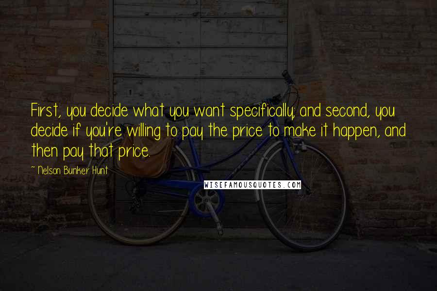 Nelson Bunker Hunt quotes: First, you decide what you want specifically; and second, you decide if you're willing to pay the price to make it happen, and then pay that price.