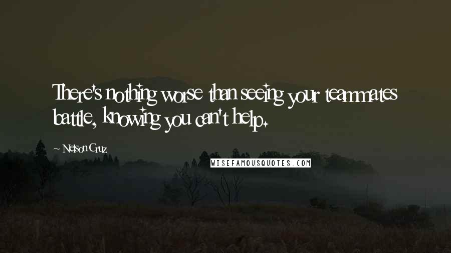 Nelson Cruz quotes: There's nothing worse than seeing your teammates battle, knowing you can't help.