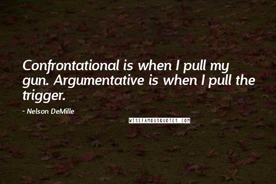 Nelson DeMille quotes: Confrontational is when I pull my gun. Argumentative is when I pull the trigger.