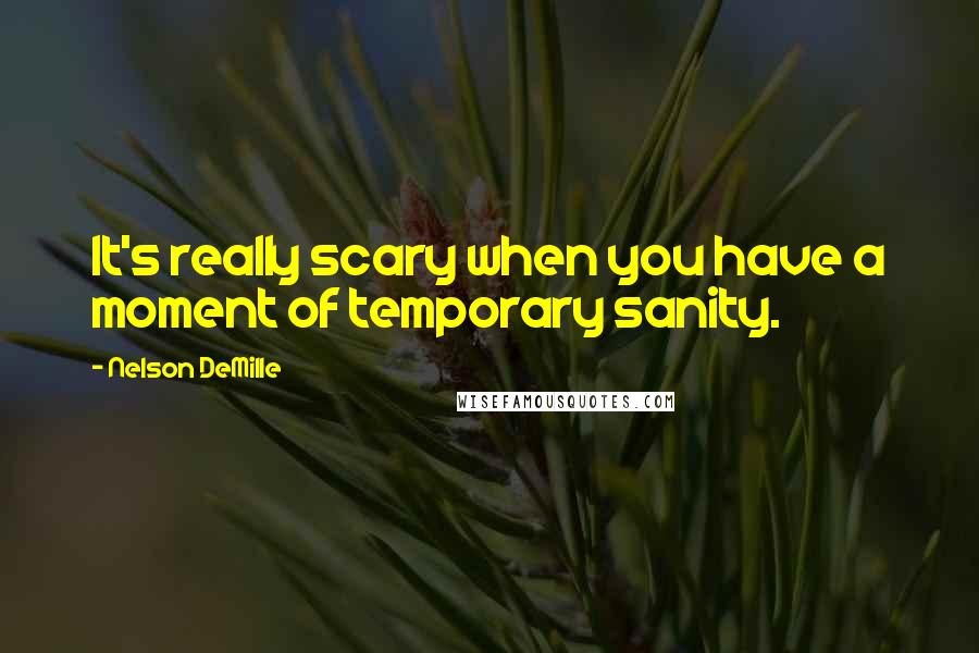 Nelson DeMille quotes: It's really scary when you have a moment of temporary sanity.