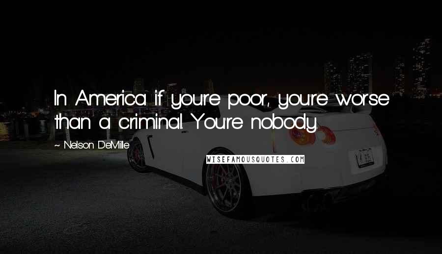 Nelson DeMille quotes: In America if you're poor, you're worse than a criminal. You're nobody.