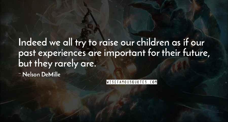 Nelson DeMille quotes: Indeed we all try to raise our children as if our past experiences are important for their future, but they rarely are.