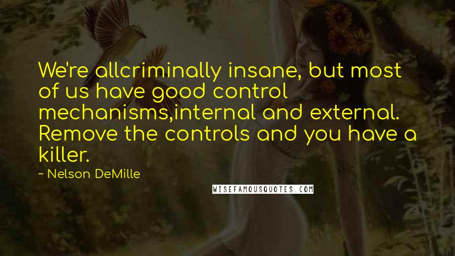 Nelson DeMille quotes: We're allcriminally insane, but most of us have good control mechanisms,internal and external. Remove the controls and you have a killer.