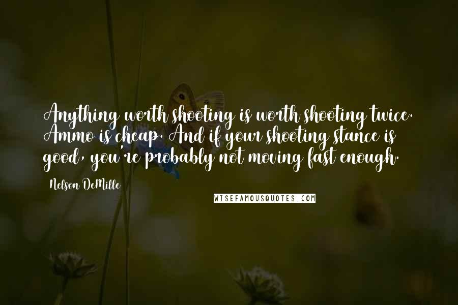 Nelson DeMille quotes: Anything worth shooting is worth shooting twice. Ammo is cheap. And if your shooting stance is good, you're probably not moving fast enough.