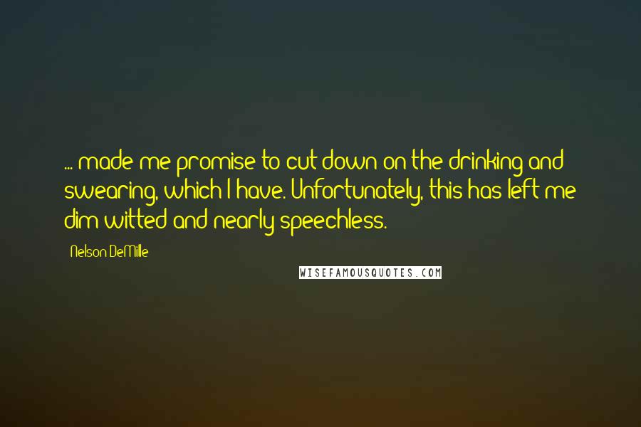 Nelson DeMille quotes: ... made me promise to cut down on the drinking and swearing, which I have. Unfortunately, this has left me dim-witted and nearly speechless.