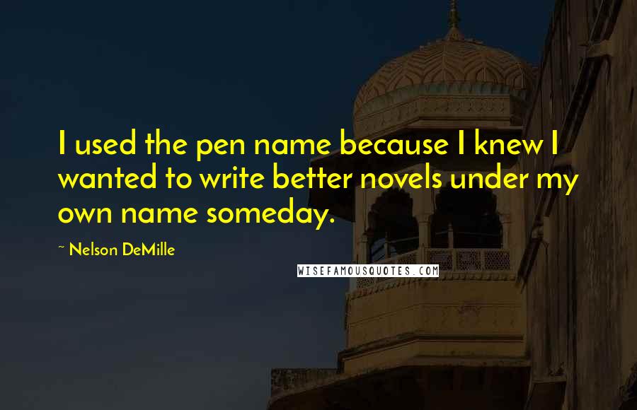 Nelson DeMille quotes: I used the pen name because I knew I wanted to write better novels under my own name someday.