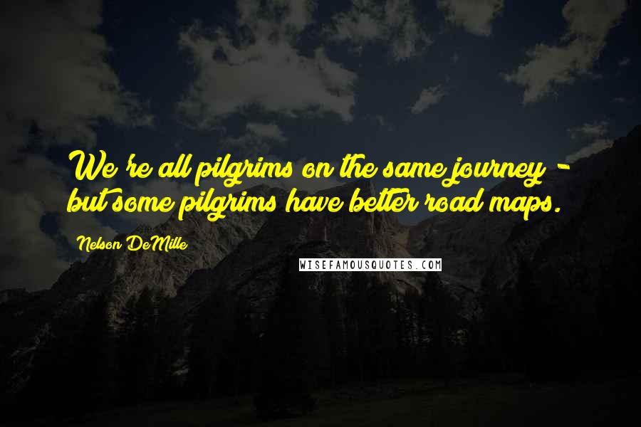 Nelson DeMille quotes: We're all pilgrims on the same journey - but some pilgrims have better road maps.