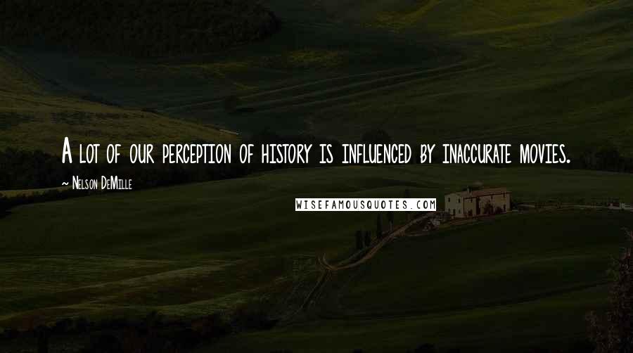 Nelson DeMille quotes: A lot of our perception of history is influenced by inaccurate movies.