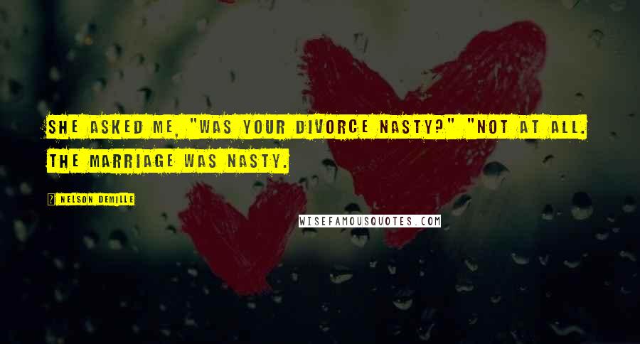 Nelson DeMille quotes: She asked me, "Was your divorce nasty?" "Not at all. The marriage was nasty.