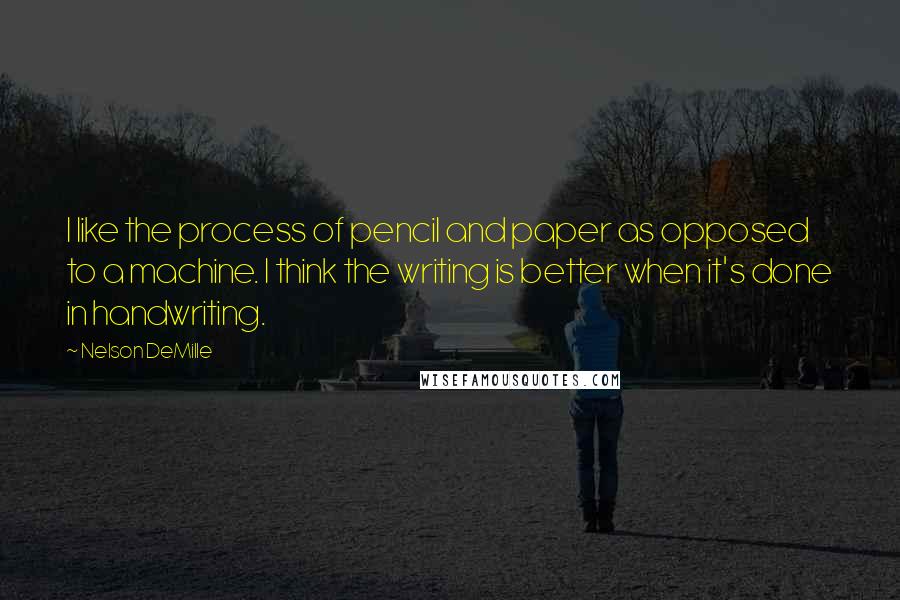 Nelson DeMille quotes: I like the process of pencil and paper as opposed to a machine. I think the writing is better when it's done in handwriting.