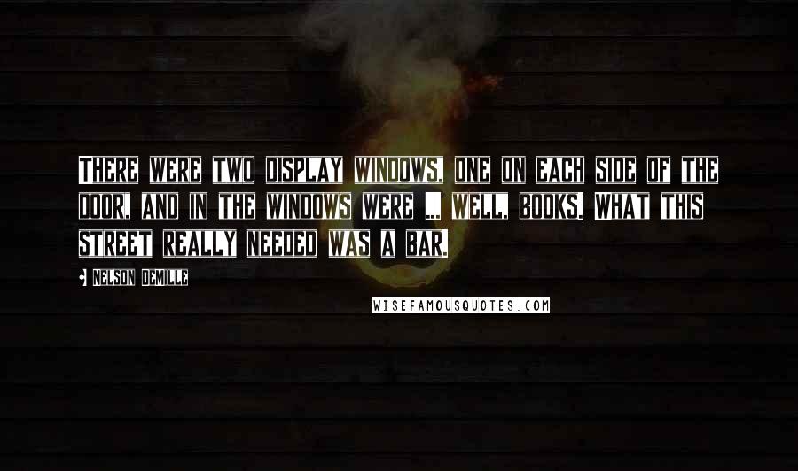 Nelson DeMille quotes: There were two display windows, one on each side of the door, and in the windows were ... well, books. What this street really needed was a bar.