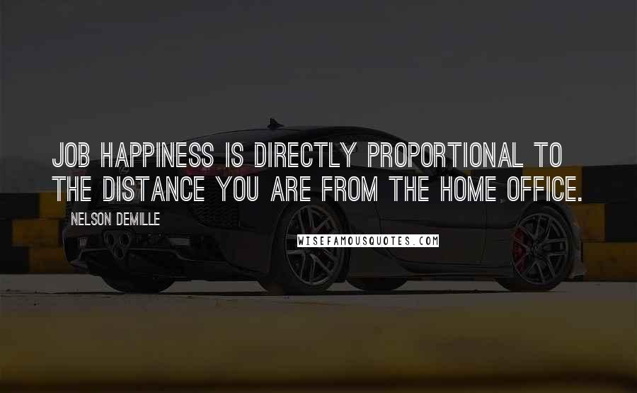 Nelson DeMille quotes: Job happiness is directly proportional to the distance you are from the home office.