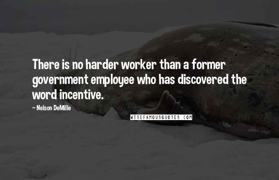 Nelson DeMille quotes: There is no harder worker than a former government employee who has discovered the word incentive.