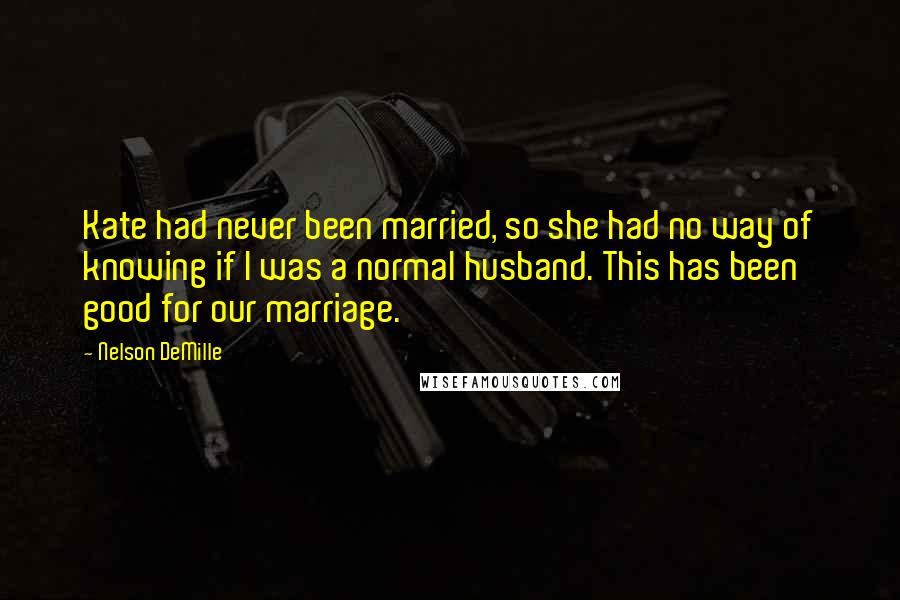 Nelson DeMille quotes: Kate had never been married, so she had no way of knowing if I was a normal husband. This has been good for our marriage.