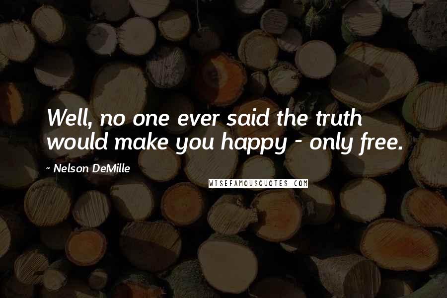 Nelson DeMille quotes: Well, no one ever said the truth would make you happy - only free.