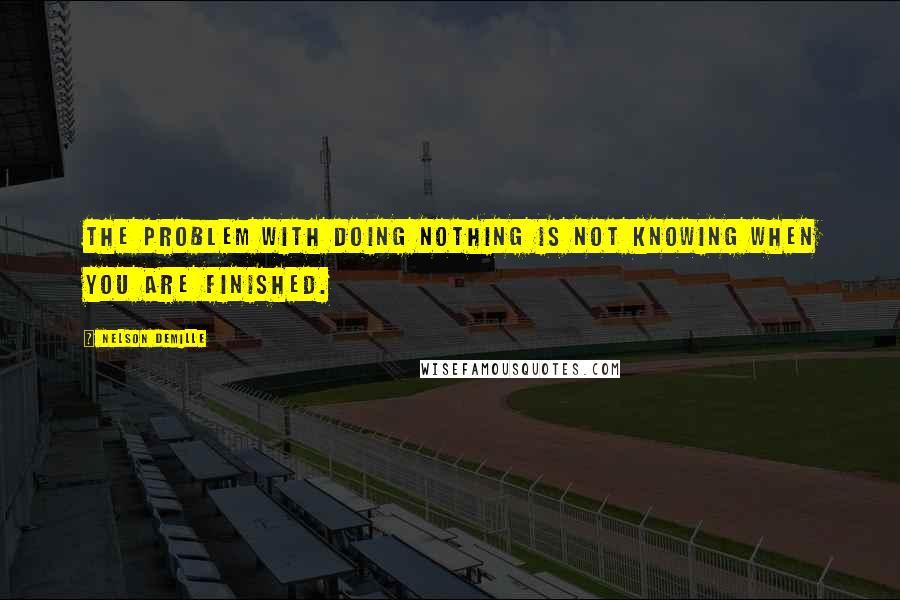 Nelson DeMille quotes: The problem with doing nothing is not knowing when you are finished.