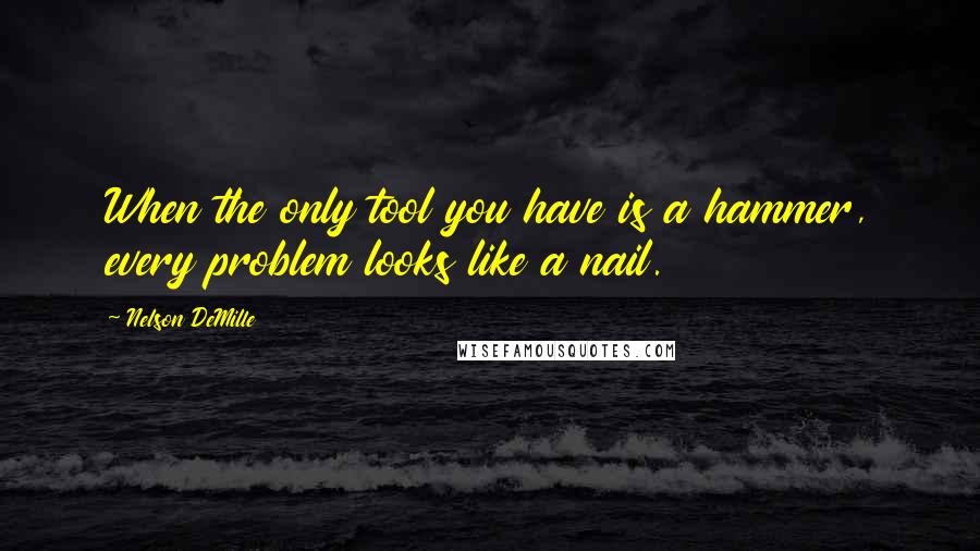 Nelson DeMille quotes: When the only tool you have is a hammer, every problem looks like a nail.