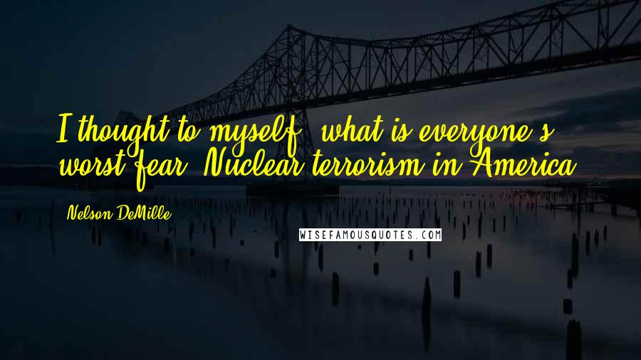 Nelson DeMille quotes: I thought to myself, what is everyone's worst fear? Nuclear terrorism in America.