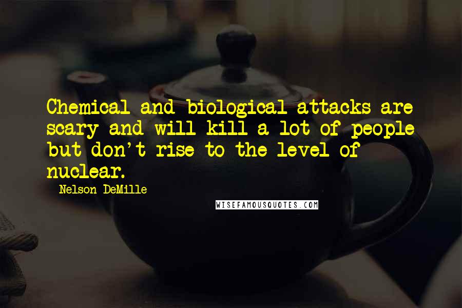 Nelson DeMille quotes: Chemical and biological attacks are scary and will kill a lot of people but don't rise to the level of nuclear.