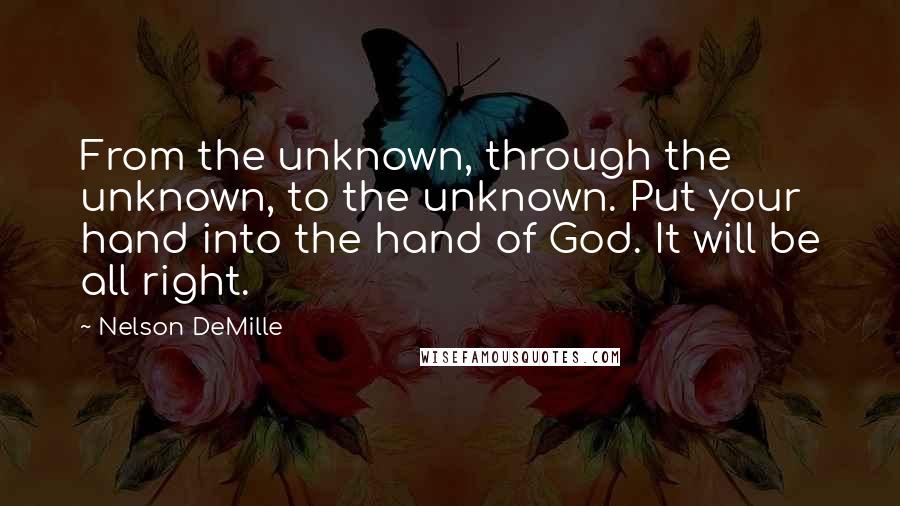 Nelson DeMille quotes: From the unknown, through the unknown, to the unknown. Put your hand into the hand of God. It will be all right.