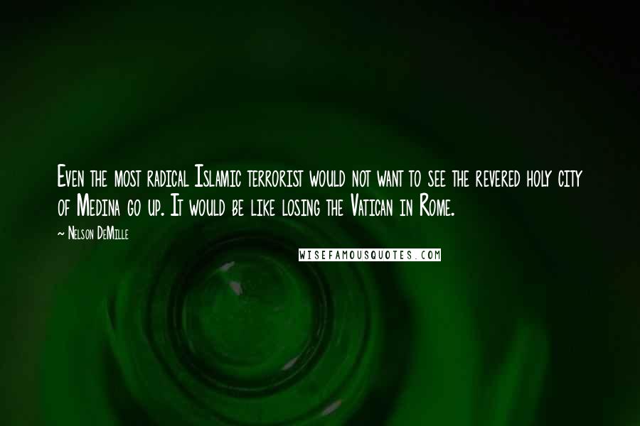 Nelson DeMille quotes: Even the most radical Islamic terrorist would not want to see the revered holy city of Medina go up. It would be like losing the Vatican in Rome.