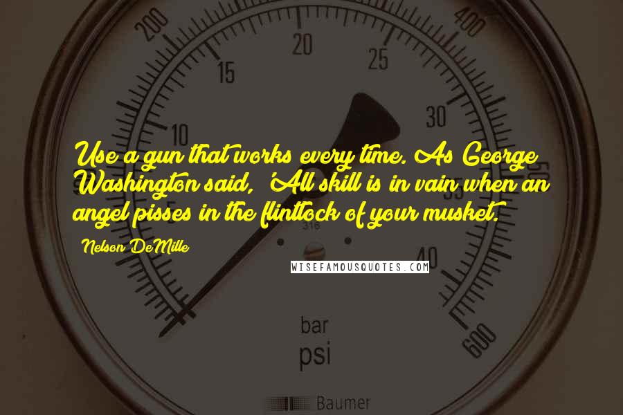 Nelson DeMille quotes: Use a gun that works every time. As George Washington said, 'All skill is in vain when an angel pisses in the flintlock of your musket.