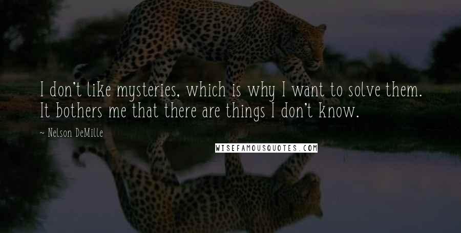 Nelson DeMille quotes: I don't like mysteries, which is why I want to solve them. It bothers me that there are things I don't know.