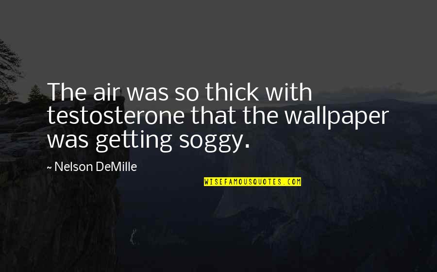 Nelson Demille Quotes By Nelson DeMille: The air was so thick with testosterone that