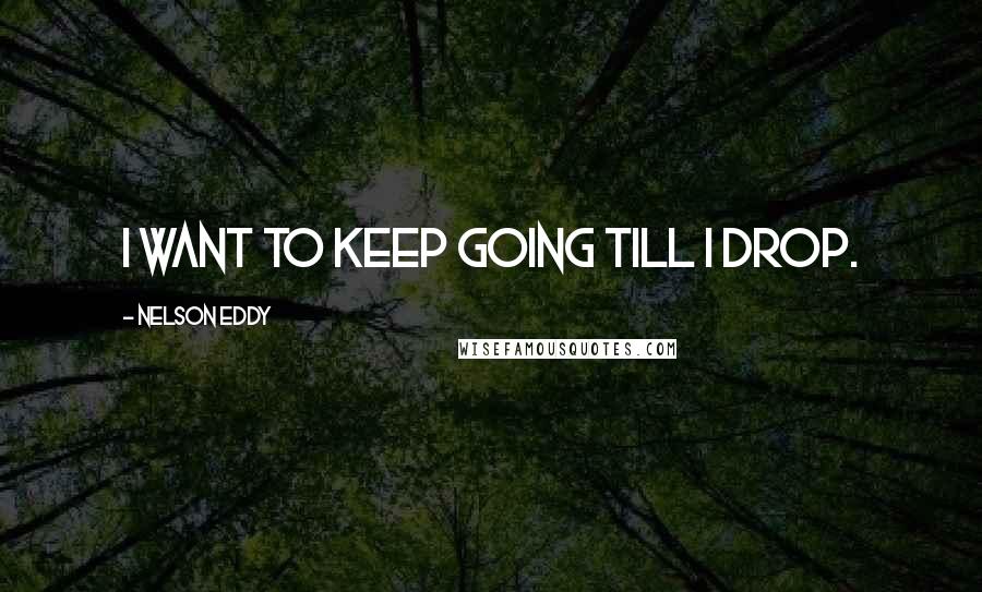 Nelson Eddy quotes: I want to keep going till I drop.