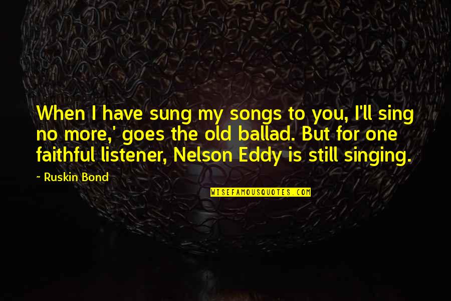 Nelson Eddy Quotes By Ruskin Bond: When I have sung my songs to you,