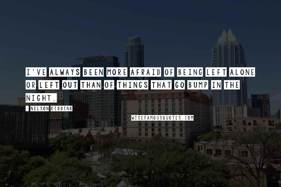 Nelson Gidding quotes: I've always been more afraid of being left alone or left out than of things that go bump in the night.